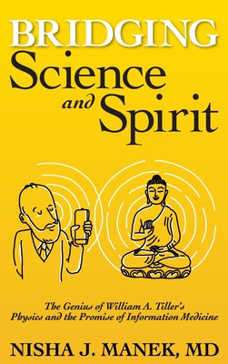 Bridging Science and Spirit: The Genius of William A. Tiller's Physics and the Promise of Information Medicine - Nisha J. Manek