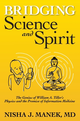 Bridging Science and Spirit: The Genius of William A. Tiller's Physics and the Promise of Information Medicine - Nisha J. Manek