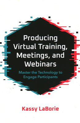 Producing Virtual Training, Meetings, and Webinars: Master the Technology to Engage Participants - Kassy Laborie