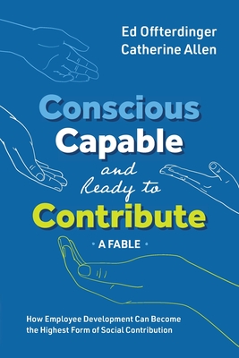 Conscious, Capable, and Ready to Contribute: A Fable: How Employee Development Can Become the Highest Form of Social Contribution - Ed Offterdinger