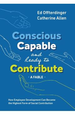 Conscious, Capable, and Ready to Contribute: A Fable: How Employee Development Can Become the Highest Form of Social Contribution - Ed Offterdinger