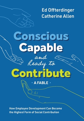 Conscious, Capable, and Ready to Contribute: A Fable: How Employee Development Can Become the Highest Form of Social Contribution - Ed Offterdinger