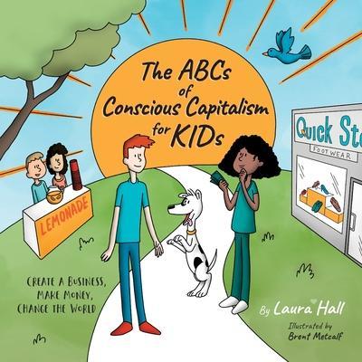 The ABCs of Conscious Capitalism for KIDs: Create a Business, Make Money, Change the World - Laura Hall
