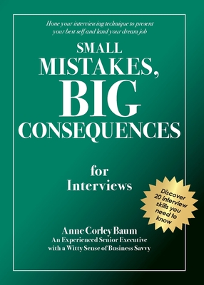Small Mistakes, Big Consequences, for Interviews: Hone your interviewing technique to present your best self and land your dream job - Anne Corley Baum