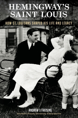 Hemingway's Saint Louis: How St. Louisans Shaped His Life and Legacy - Andrew J. Theising