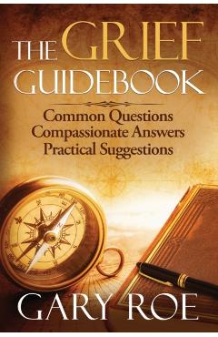 The Grief Guidebook: Common Questions, Compassionate Answers, Practical Suggestions - Gary Roe