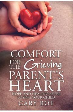 Comfort for the Grieving Parent's Heart: Hope and Healing After Losing Your Child - Roe Gary
