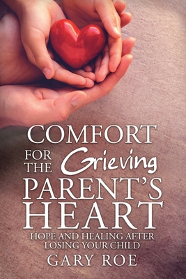 Comfort for the Grieving Parent's Heart: Hope and Healing After Losing Your Child - Roe Gary