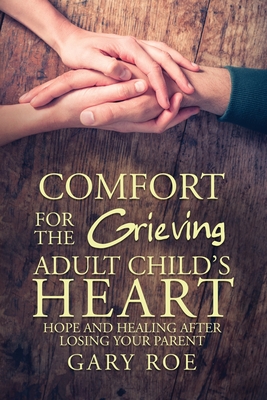 Comfort for the Grieving Adult Child's Heart: Hope and Healing After Losing Your Parent - Gary Roe