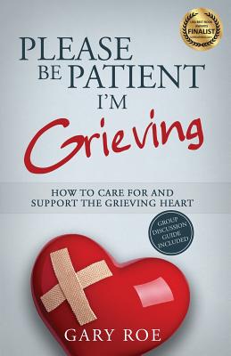 Please Be Patient, I'm Grieving: How to Care For and Support the Grieving Heart - Gary Roe