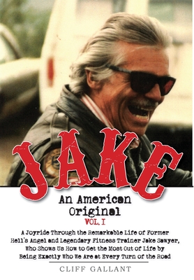 Jake: An American Original. Volume I. The Life of the Legendary Biker, Bodybuilder, and Hell's Angel - Cliff Gallant