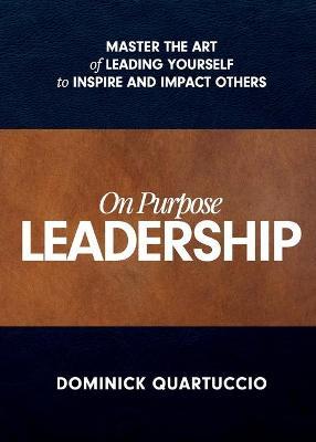 On Purpose Leadership: Master the Art of Leading Yourself to Inspire and Impact Others - Dominick Quartuccio