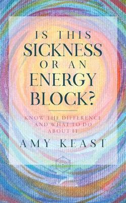 Is This Sickness or an Energy Block?: Know the Difference and What to Do about It - Amy Keast