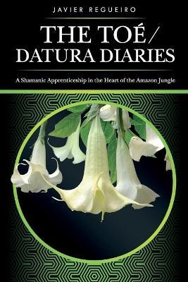 The To�(c) / Datura Diaries: A Shamanic Apprenticeship in the Heart of the Amazon Jungle - Javier Regueiro