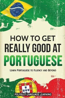 How to Get Really Good at Portuguese: Learn Portuguese to Fluency and Beyond - Language Learning Polyglot