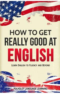 How to Get Really Good at English: Learn English to Fluency and Beyond - Language Learning Polyglot
