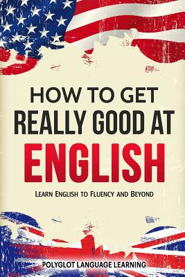 How to Get Really Good at English: Learn English to Fluency and Beyond - Language Learning Polyglot