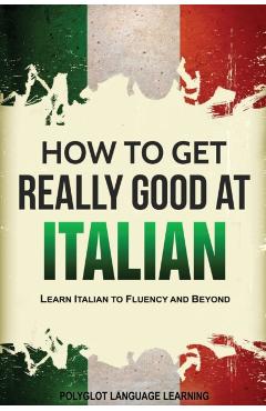 How to Get Really Good at Italian: Learn Italian to Fluency and Beyond - Language Learning Polyglot