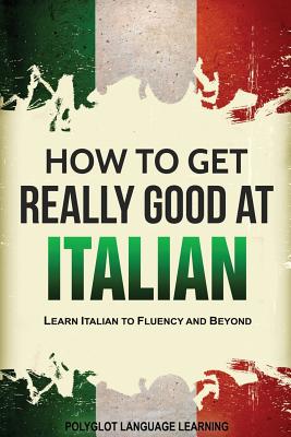 How to Get Really Good at Italian: Learn Italian to Fluency and Beyond - Language Learning Polyglot