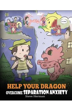Help Your Dragon Overcome Separation Anxiety: A Cute Children's Story to Teach Kids How to Cope with Different Kinds of Separation Anxiety, Loneliness - Steve Herman