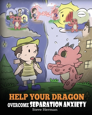 Help Your Dragon Overcome Separation Anxiety: A Cute Children's Story to Teach Kids How to Cope with Different Kinds of Separation Anxiety, Loneliness - Steve Herman