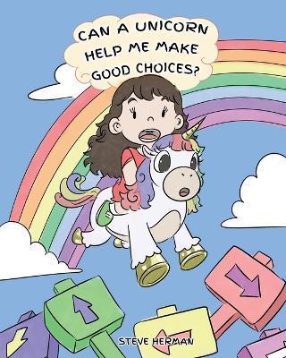 Can A Unicorn Help Me Make Good Choices?: A Cute Children Story to Teach Kids About Choices and Consequences. - Steve Herman