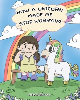 How A Unicorn Made Me Stop Worrying: A Cute Children Story to Teach Kids to Overcome Anxiety, Worry and Fear. - Steve Herman