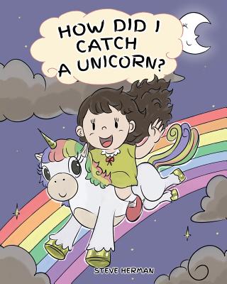 How Did I Catch A Unicorn?: How To Stay Calm To Catch A Unicorn. A Cute Children Story to Teach Kids about Emotions and Anger Management. - Steve Herman