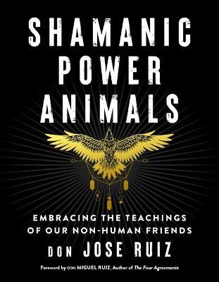 Shamanic Power Animals: Embracing the Teachings of Our Non-Human Friends - Don Jose Ruiz