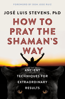 How to Pray the Shaman's Way: Ancient Techniques for Extraordinary Results - Jos� Luis Stevens