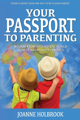 Your Passport To Parenting: Wisdom from around the world to help build happy families - Joanne Holbrook