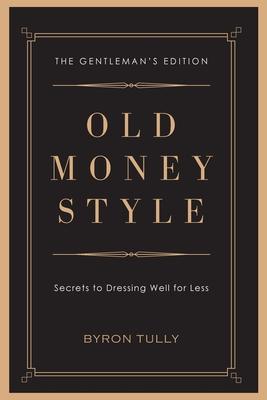 Old Money Style: Secrets to Dressing Well for Less (The Gentleman's Edition) - Byron Tully