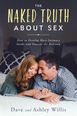 The Naked Truth About Sex: How to Develop More Intimacy Inside and Outside the Bedroom - Dave Willis