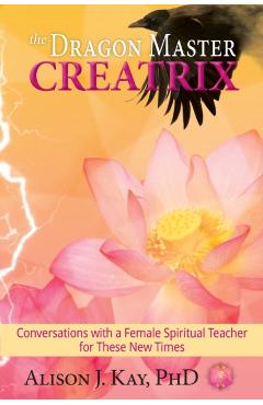 Poza produsului The Dragon Master Creatrix: Conversations with a Female Spiritual Teacher for these New Times - Alison Kay