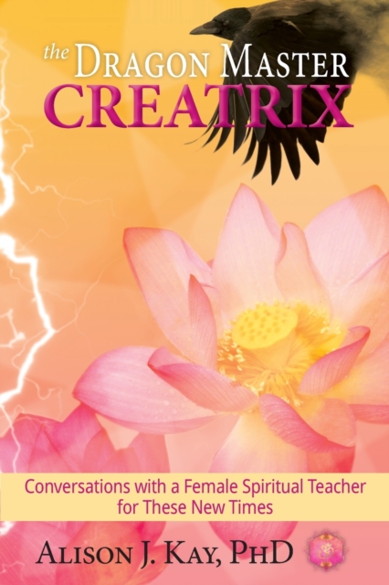 The Dragon Master Creatrix: Conversations with a Female Spiritual Teacher for these New Times - Alison Kay
