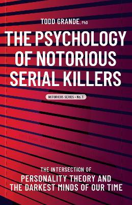 The Psychology of Notorious Serial Killers: The Intersection of Personality Theory and the Darkest Minds of Our Time - Todd Grande