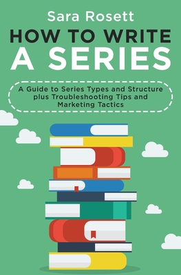 How to Write a Series: A Guide to Series Types and Structure plus Troubleshooting Tips and Marketing Tactics - Sara Rosett
