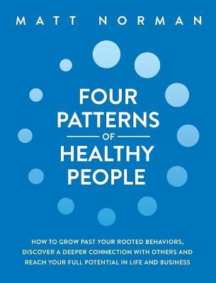 Four Patterns of Healthy People: How to Grow Past Your Rooted Behaviors, Discover a Deeper Connection with Others, and Reach Your Full Potential in Li - Matt Norman