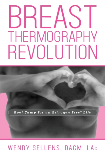The Breast Thermography Revolution: Bootcamp for an Estrogen Free Life - Dacm Wendy Sellens