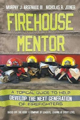 Firehouse Mentor: A Topical Guide to Help Develop the Next Generation of Firefighters - Murphy J. Arsenaux