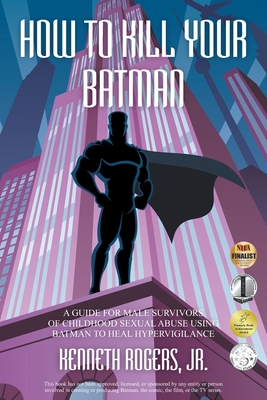 How to Kill Your Batman: A Guide for Male Survivors of Childhood Sexual Abuse Using Batman to Heal Hypervigilance - Kenneth Rogers
