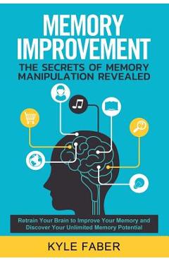 Coperta cărții 'Memory Improvement - The Secrets of Memory Manipulation Revealed: Retrain Your Brain to Improve Your Memory and'