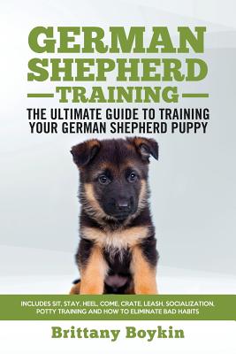 German Shepherd Training - the Ultimate Guide to Training Your German Shepherd Puppy: Includes Sit, Stay, Heel, Come, Crate, Leash, Socialization, Pot - Brittany Boykin