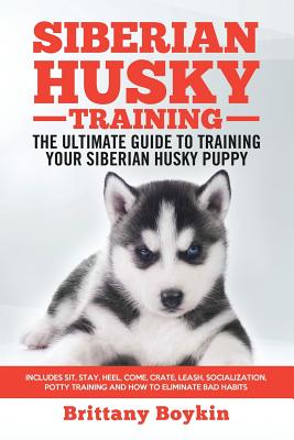 Siberian Husky Training - The Ultimate Guide to Training Your Siberian Husky Puppy: Includes Sit, Stay, Heel, Come, Crate, Leash, Socialization, Potty - Brittany Boykin