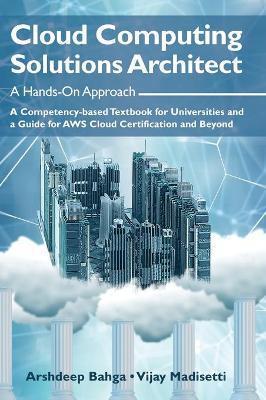 Cloud Computing Solutions Architect: A Hands-On Approach: A Competency-based Textbook for Universities and a Guide for AWS Cloud Certification and Bey - Arshdeep Bahga