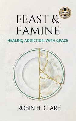 Feast & Famine: Healing Addiction with Grace - Robin H. Clare