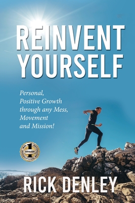 Reinvent Yourself: Personal, Positive Growth through any Mess, Movement and Mission! - Rick Denley