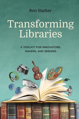 Transforming Libraries: A Toolkit for Innovators, Makers, and Seekers - Ron Starker