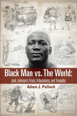 Black Man vs. The World: Jack Johnson's Trials, Tribulations, and Triumphs - Adam J. Pollack