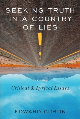 Seeking Truth in a Country of Lies: Critical & Lyrical Essays - Edward Curtin